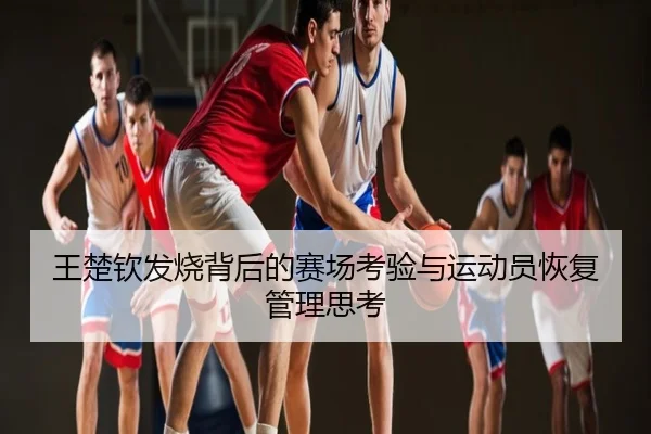 王楚钦发烧背后的赛场考验与运动员恢复管理思考