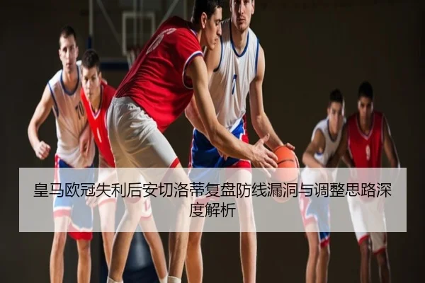 皇马欧冠失利后安切洛蒂复盘防线漏洞与调整思路深度解析