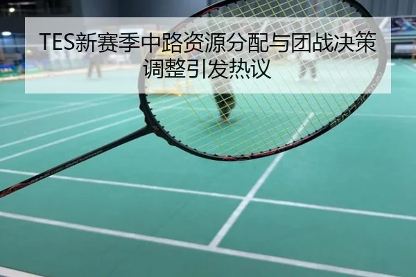 TES新赛季中路资源分配与团战决策调整引发热议